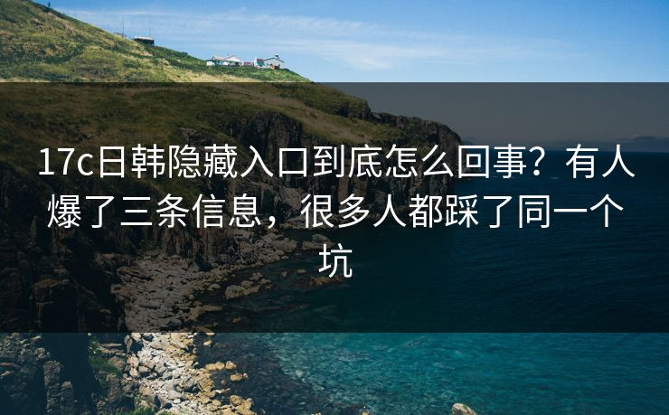 17c日韩隐藏入口到底怎么回事？有人爆了三条信息，很多人都踩了同一个坑