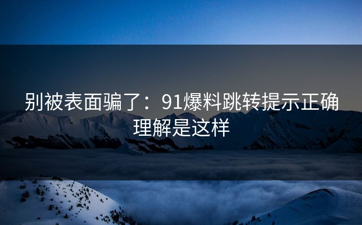 别被表面骗了:91爆料跳转提示正确理解是这样 别被表面骗了:91爆料跳转提示正确理解是这样