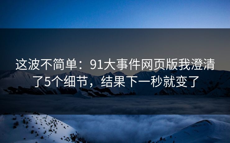 这波不简单：91大事件网页版我澄清了5个细节，结果下一秒就变了