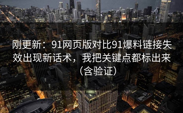 刚更新：91网页版对比91爆料链接失效出现新话术，我把关键点都标出来（含验证）
