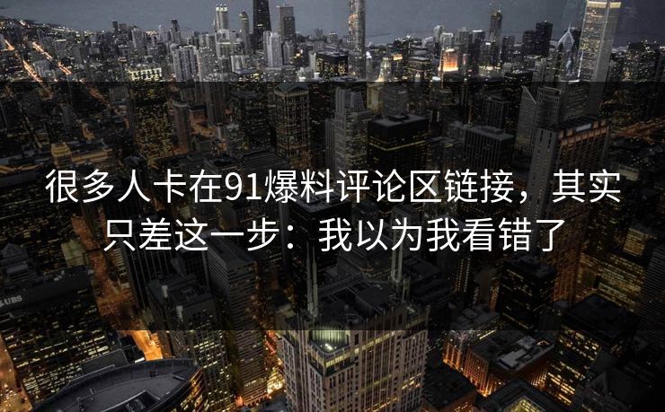 很多人卡在91爆料评论区链接,其实只差这一步:我以为我看错了 很多人卡在91爆料评论区链接,其实只差这一步:我以为我看错了