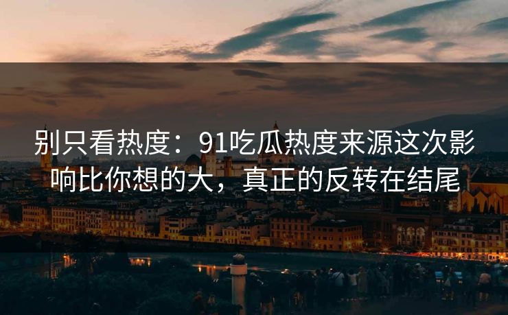 别只看热度：91吃瓜热度来源这次影响比你想的大，真正的反转在结尾