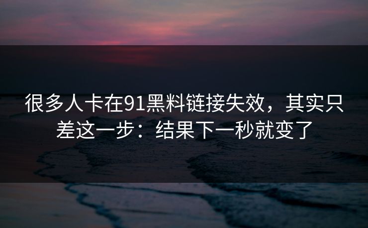 很多人卡在91黑料链接失效，其实只差这一步：结果下一秒就变了