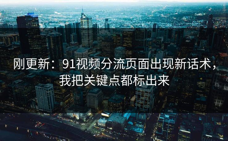 刚更新：91视频分流页面出现新话术，我把关键点都标出来