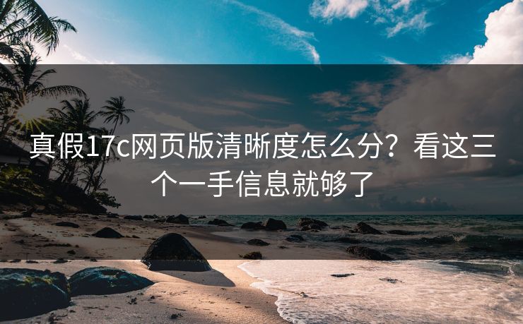 真假17c网页版清晰度怎么分？看这三个一手信息就够了