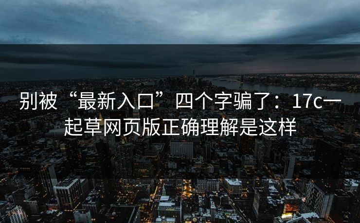 别被“最新入口”四个字骗了：17c一起草网页版正确理解是这样