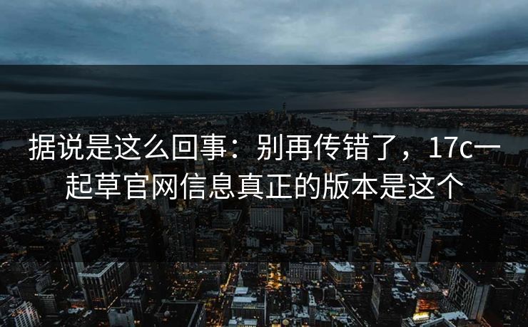 据说是这么回事：别再传错了，17c一起草官网信息真正的版本是这个