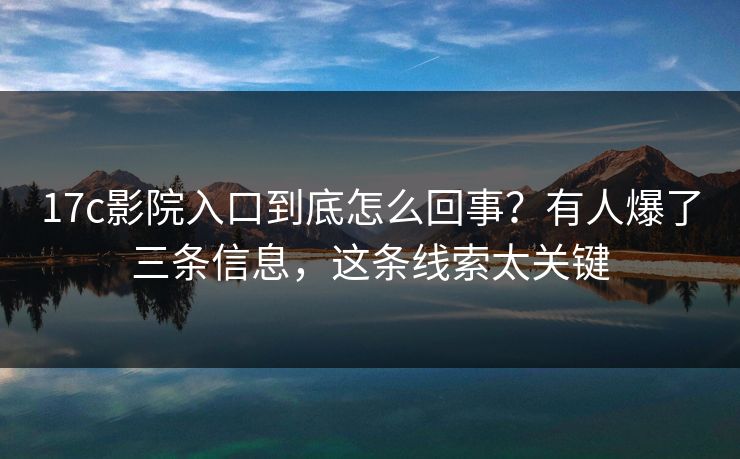 17c影院入口到底怎么回事？有人爆了三条信息，这条线索太关键