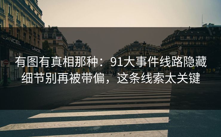 有图有真相那种：91大事件线路隐藏细节别再被带偏，这条线索太关键