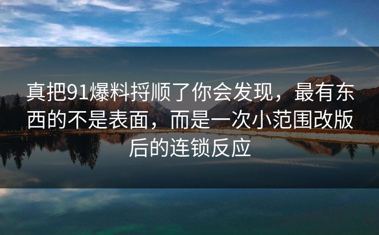 真把91爆料捋顺了你会发现，最有东西的不是表面，而是一次小范围改版后的连锁反应