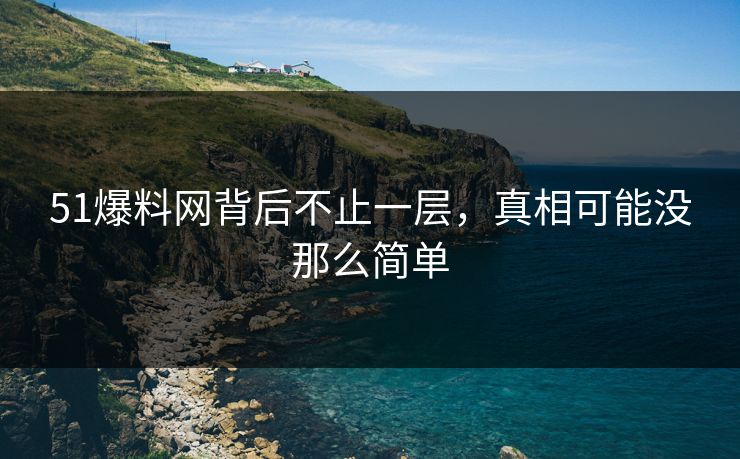 51爆料网背后不止一层，真相可能没那么简单