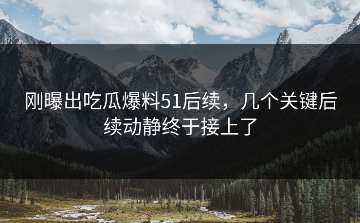 刚曝出吃瓜爆料51后续，几个关键后续动静终于接上了