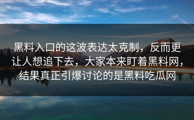 黑料入口的这波表达太克制,反而更让人想追下去,大家本来盯着黑料网,结果真正引爆讨论的是黑料吃瓜网 黑料入口的这波表达太克制,反而更让人想追下去,大家本来盯着黑料网,结果真正引爆讨论的是黑料吃瓜网
