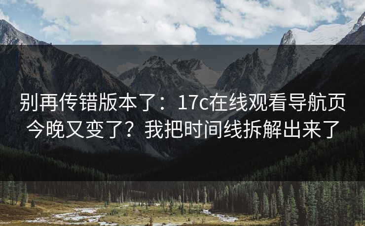 别再传错版本了：17c在线观看导航页今晚又变了？我把时间线拆解出来了
