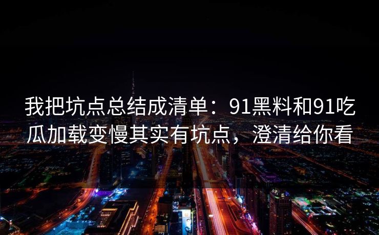 我把坑点总结成清单：91黑料和91吃瓜加载变慢其实有坑点，澄清给你看