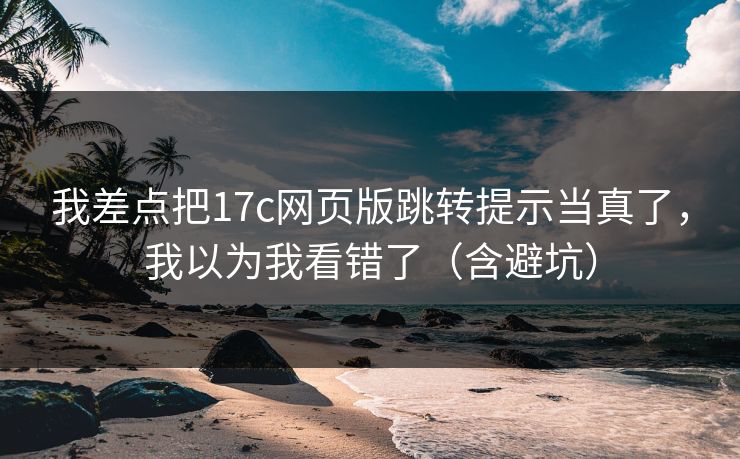 我差点把17c网页版跳转提示当真了，我以为我看错了（含避坑）