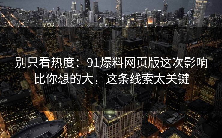 别只看热度：91爆料网页版这次影响比你想的大，这条线索太关键