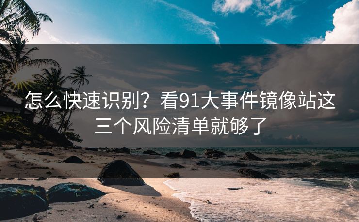 怎么快速识别?看91大事件镜像站这三个风险清单就够了 怎么快速识别?看91大事件镜像站这三个风险清单就够了