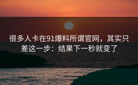 很多人卡在91爆料所谓官网，其实只差这一步：结果下一秒就变了