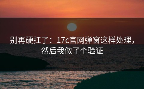别再硬扛了：17c官网弹窗这样处理，然后我做了个验证