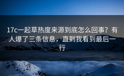 17c一起草热度来源到底怎么回事？有人爆了三条信息，直到我看到最后一行