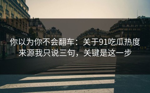 你以为你不会翻车：关于91吃瓜热度来源我只说三句，关键是这一步