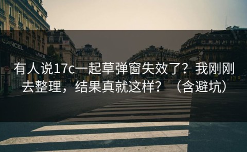 有人说17c一起草弹窗失效了？我刚刚去整理，结果真就这样？（含避坑）