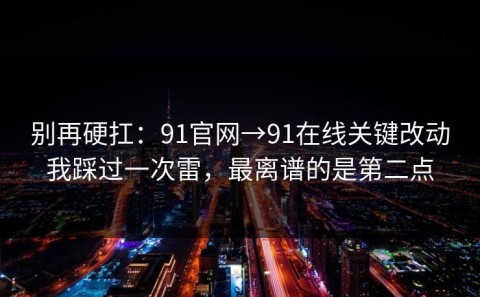 别再硬扛：91官网→91在线关键改动我踩过一次雷，最离谱的是第二点
