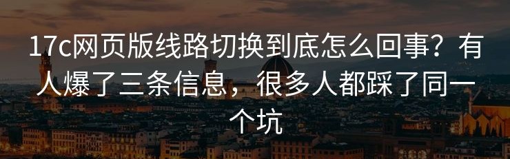 17c网页版线路切换到底怎么回事？有人爆了三条信息，很多人都踩了同一个坑