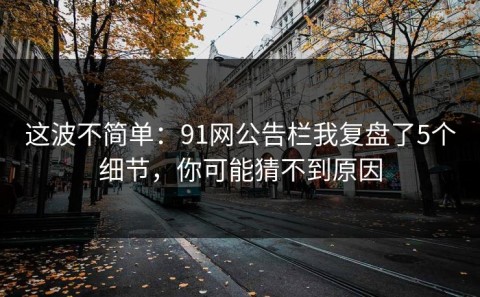 这波不简单：91网公告栏我复盘了5个细节，你可能猜不到原因