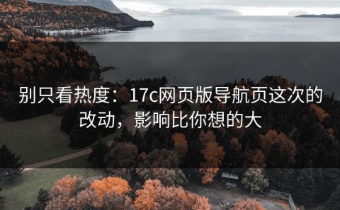别只看热度：17c网页版导航页这次的改动，影响比你想的大
