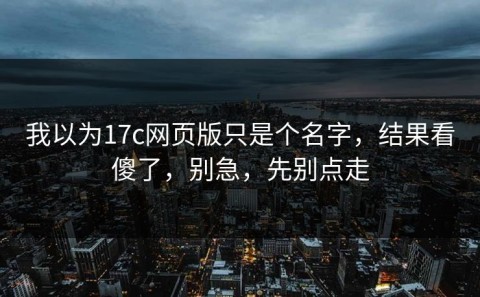 我以为17c网页版只是个名字，结果看傻了，别急，先别点走