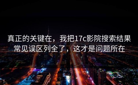 真正的关键在，我把17c影院搜索结果常见误区列全了，这才是问题所在