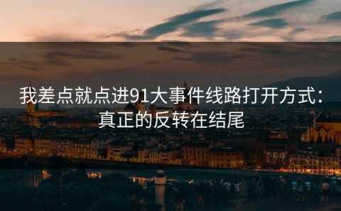 我差点就点进91大事件线路打开方式：真正的反转在结尾