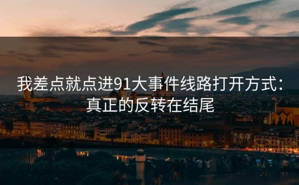 我差点就点进91大事件线路打开方式：真正的反转在结尾