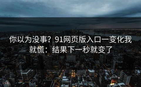你以为没事？91网页版入口一变化我就慌：结果下一秒就变了
