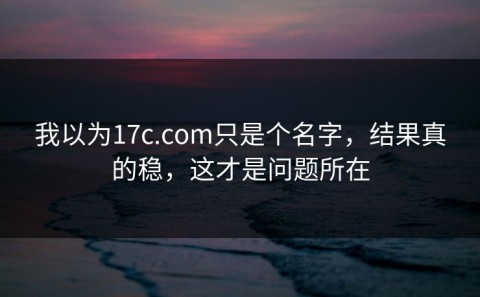 我以为17c.com只是个名字，结果真的稳，这才是问题所在