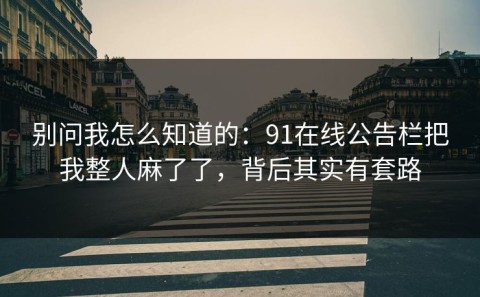 别问我怎么知道的：91在线公告栏把我整人麻了了，背后其实有套路