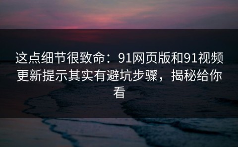 这点细节很致命：91网页版和91视频更新提示其实有避坑步骤，揭秘给你看