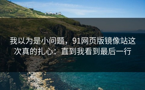 我以为是小问题，91网页版镜像站这次真的扎心：直到我看到最后一行