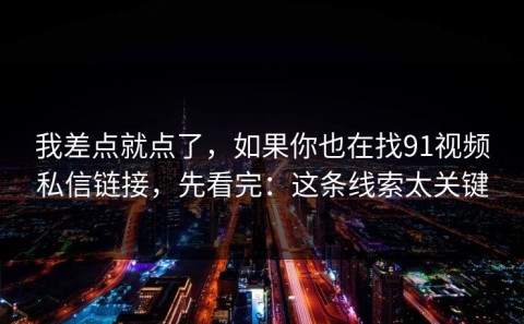 我差点就点了，如果你也在找91视频私信链接，先看完：这条线索太关键