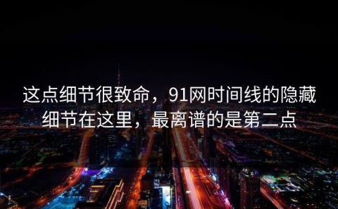这点细节很致命，91网时间线的隐藏细节在这里，最离谱的是第二点