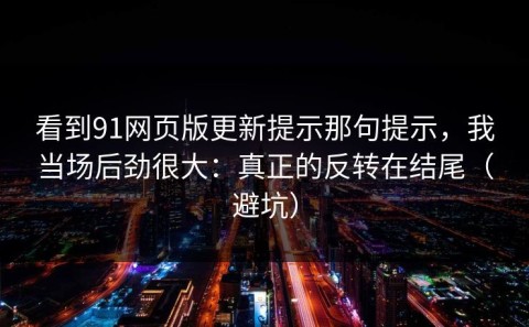 看到91网页版更新提示那句提示，我当场后劲很大：真正的反转在结尾（避坑）