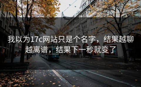 我以为17c网站只是个名字，结果越聊越离谱，结果下一秒就变了