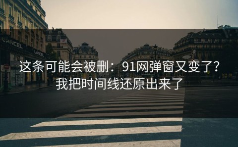 这条可能会被删：91网弹窗又变了？我把时间线还原出来了