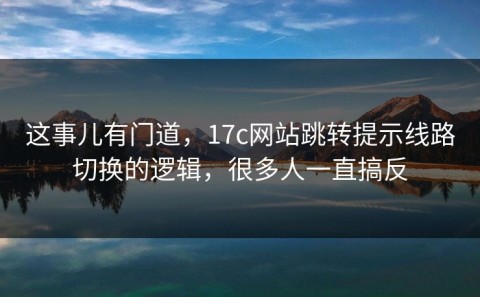 这事儿有门道，17c网站跳转提示线路切换的逻辑，很多人一直搞反