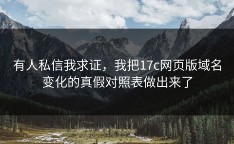 有人私信我求证，我把17c网页版域名变化的真假对照表做出来了