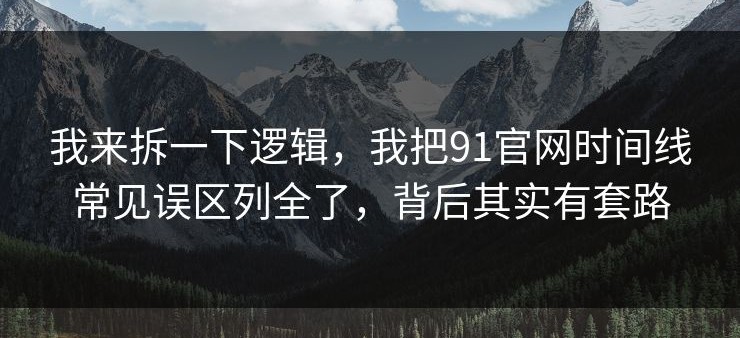 我来拆一下逻辑，我把91官网时间线常见误区列全了，背后其实有套路