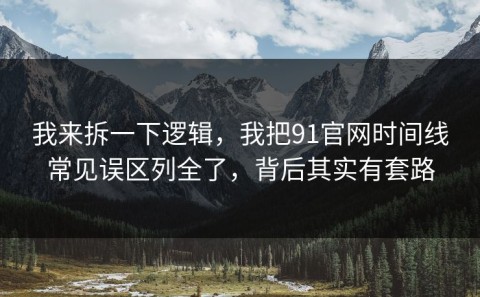 我来拆一下逻辑，我把91官网时间线常见误区列全了，背后其实有套路