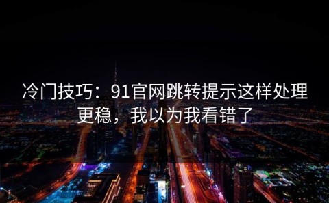 冷门技巧：91官网跳转提示这样处理更稳，我以为我看错了